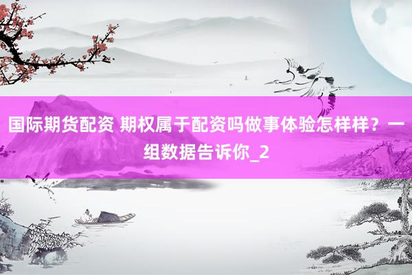 国际期货配资 期权属于配资吗做事体验怎样样？一组数据告诉你_2