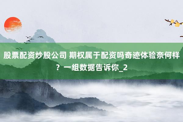 股票配资炒股公司 期权属于配资吗奇迹体验奈何样？一组数据告诉你_2