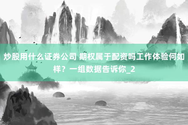 炒股用什么证券公司 期权属于配资吗工作体验何如样？一组数据告诉你_2