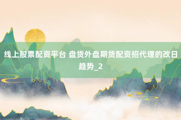 线上股票配资平台 盘货外盘期货配资招代理的改日趋势_2