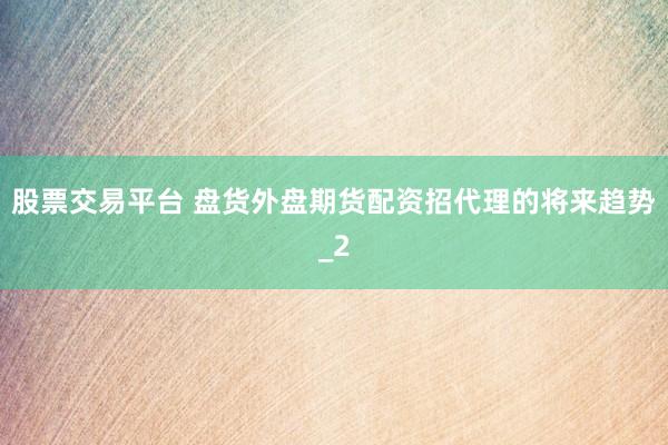 股票交易平台 盘货外盘期货配资招代理的将来趋势_2