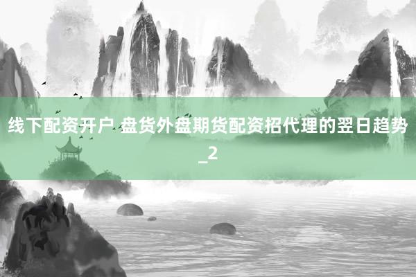 线下配资开户 盘货外盘期货配资招代理的翌日趋势_2