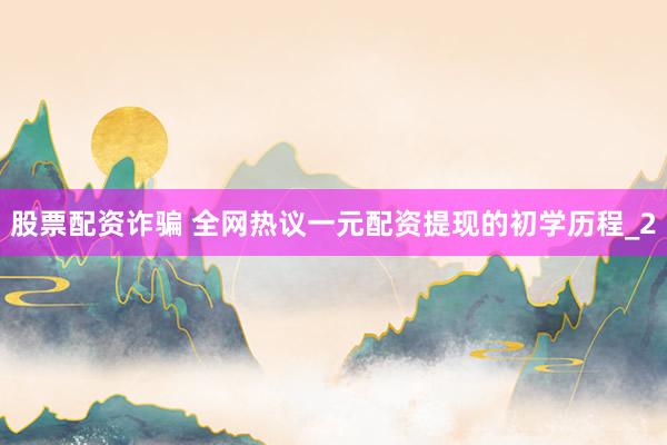股票配资诈骗 全网热议一元配资提现的初学历程_2