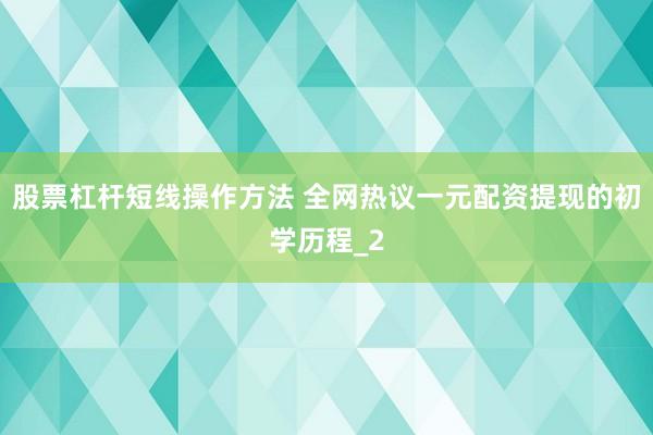 股票杠杆短线操作方法 全网热议一元配资提现的初学历程_2