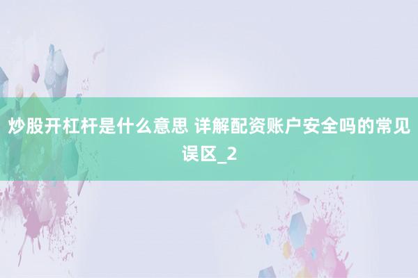 炒股开杠杆是什么意思 详解配资账户安全吗的常见误区_2
