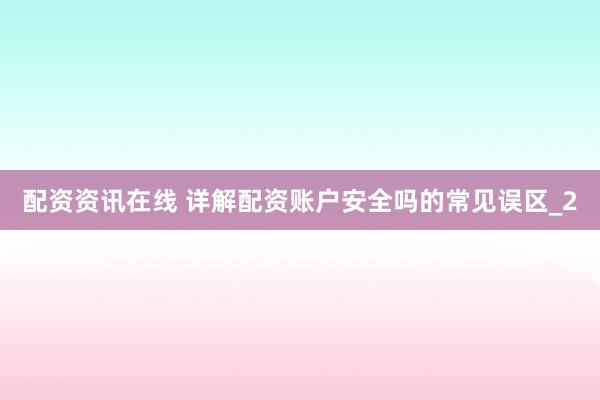 配资资讯在线 详解配资账户安全吗的常见误区_2