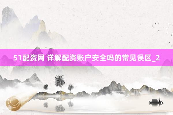 51配资网 详解配资账户安全吗的常见误区_2