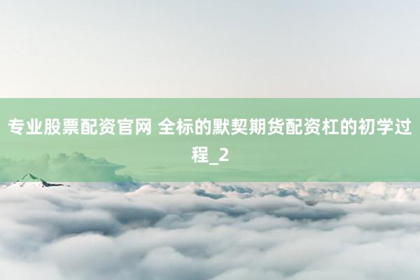 专业股票配资官网 全标的默契期货配资杠的初学过程_2