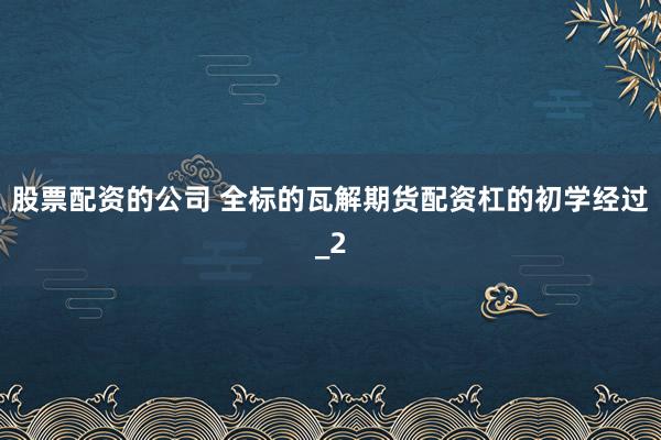 股票配资的公司 全标的瓦解期货配资杠的初学经过_2