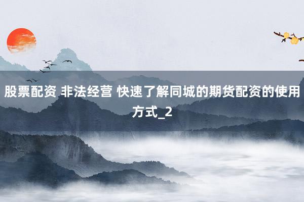 股票配资 非法经营 快速了解同城的期货配资的使用方式_2