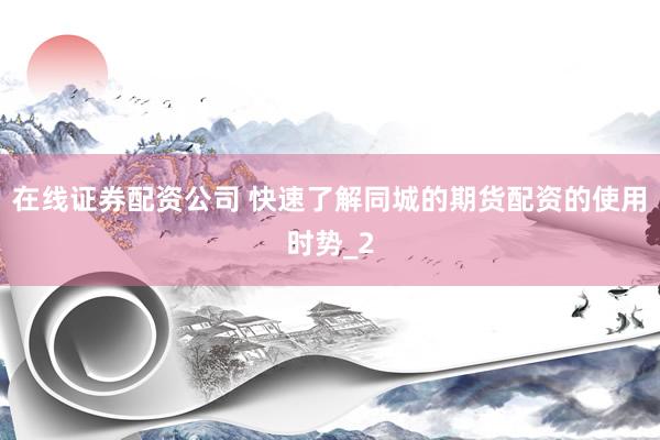 在线证券配资公司 快速了解同城的期货配资的使用时势_2