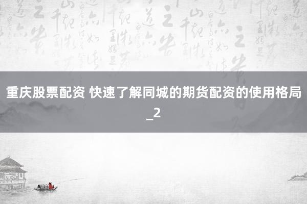 重庆股票配资 快速了解同城的期货配资的使用格局_2