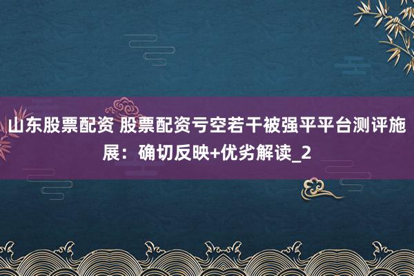山东股票配资 股票配资亏空若干被强平平台测评施展：确切反映+优劣解读_2
