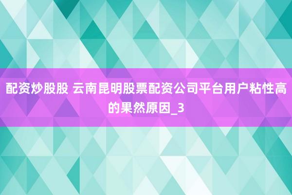 配资炒股股 云南昆明股票配资公司平台用户粘性高的果然原因_3
