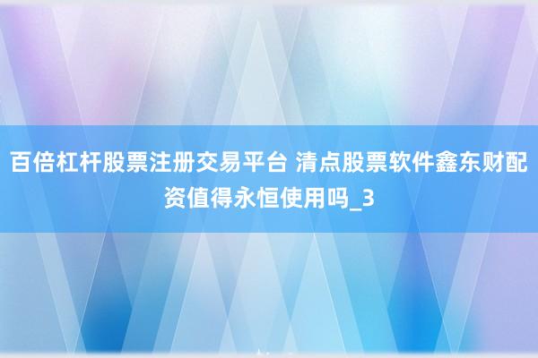 百倍杠杆股票注册交易平台 清点股票软件鑫东财配资值得永恒使用吗_3