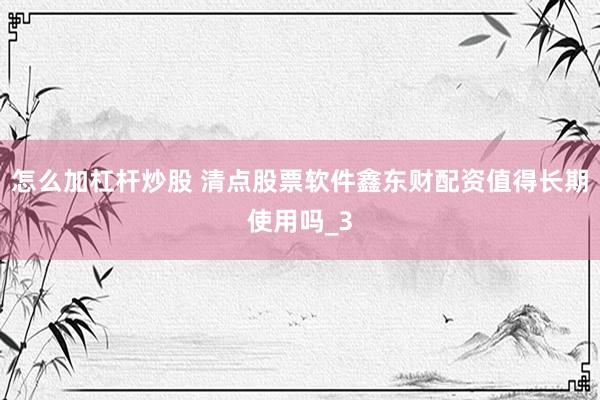 怎么加杠杆炒股 清点股票软件鑫东财配资值得长期使用吗_3