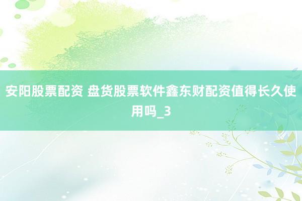 安阳股票配资 盘货股票软件鑫东财配资值得长久使用吗_3
