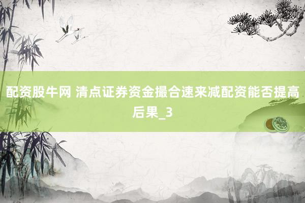 配资股牛网 清点证券资金撮合速来减配资能否提高后果_3