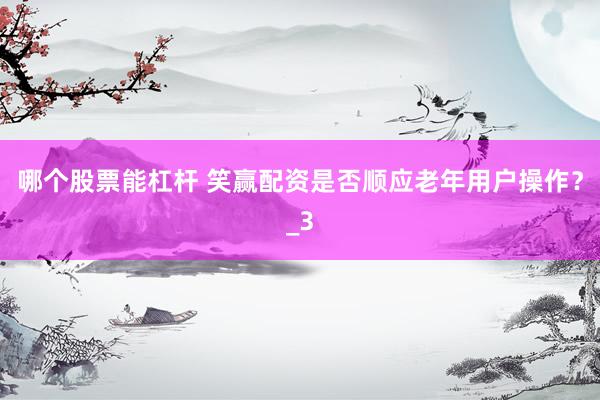 哪个股票能杠杆 笑赢配资是否顺应老年用户操作？_3