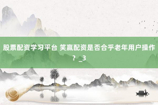 股票配资学习平台 笑赢配资是否合乎老年用户操作？_3
