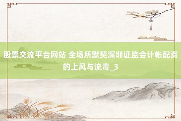 股票交流平台网站 全场所默契深圳证监会计帐配资的上风与流毒_3